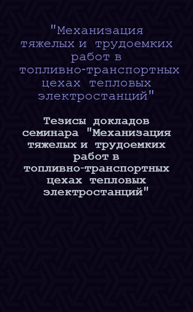 Тезисы докладов семинара "Механизация тяжелых и трудоемких работ в топливно-транспортных цехах тепловых электростанций". (29 февраля - 2 марта 1972 г.)