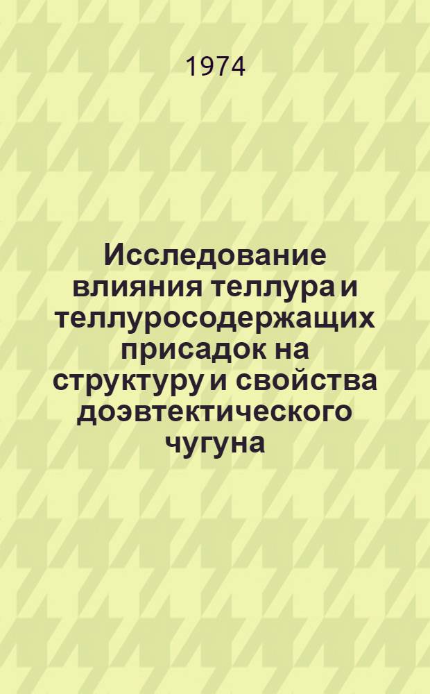Исследование влияния теллура и теллуросодержащих присадок на структуру и свойства доэвтектического чугуна : Автореф. дис. на соиск. учен. степени канд. техн. наук : (05.16.01)