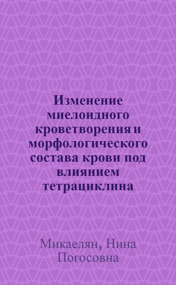 Изменение миелоидного кроветворения и морфологического состава крови под влиянием тетрациклина : (Эксперим. исследование) : Автореф. дис. на соискание учен. степени канд. биол. наук : (102)