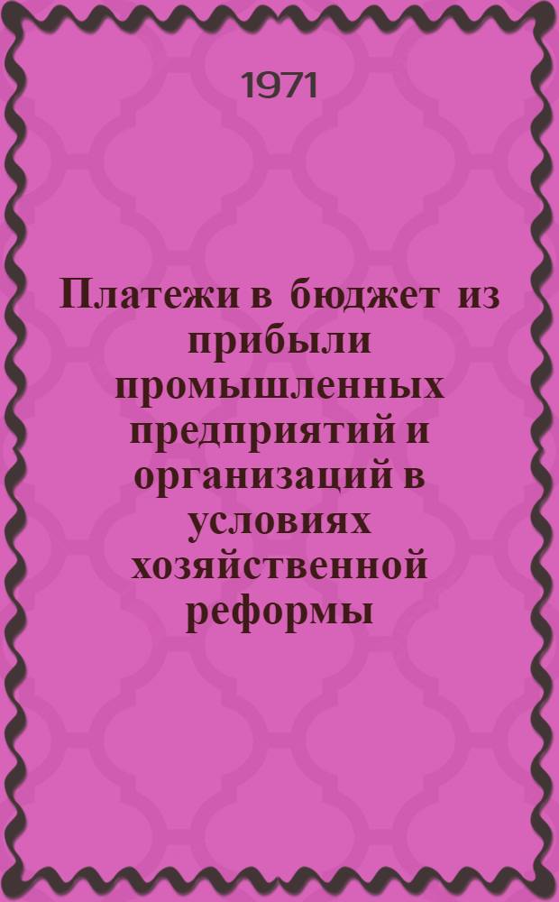 Платежи в бюджет из прибыли промышленных предприятий и организаций в условиях хозяйственной реформы : Докл. по опубл. работам, представл. на соискание учен. степени канд. экон. наук : (599)