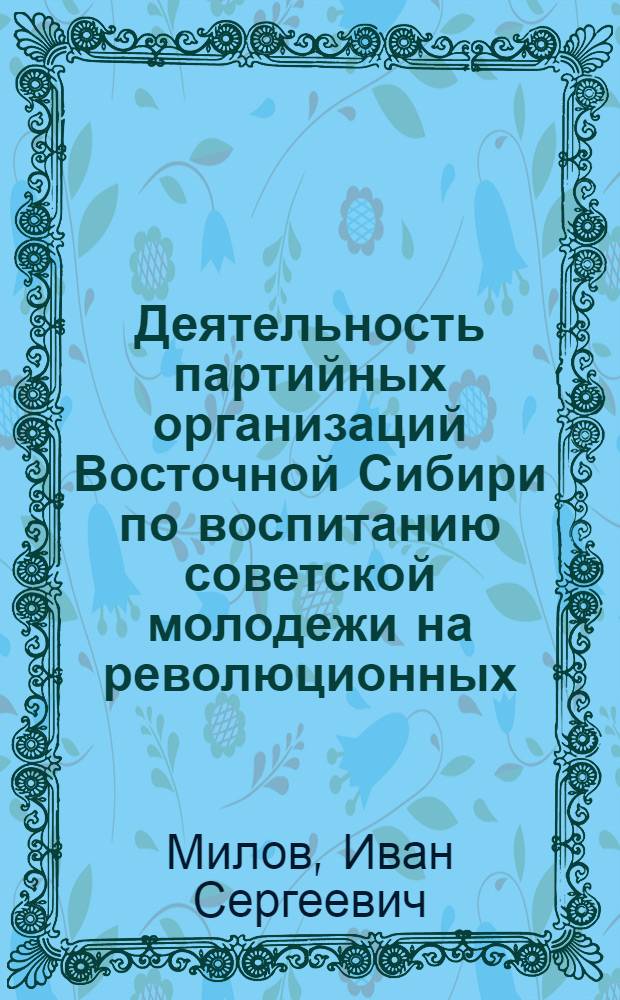 Деятельность партийных организаций Восточной Сибири по воспитанию советской молодежи на революционных, боевых и трудовых традициях партии и народа в период Великой Отечественной войны (1941-1945 гг.) : Автореф. дис. на соиск. учен. степени канд. ист. наук : (07.00.01)