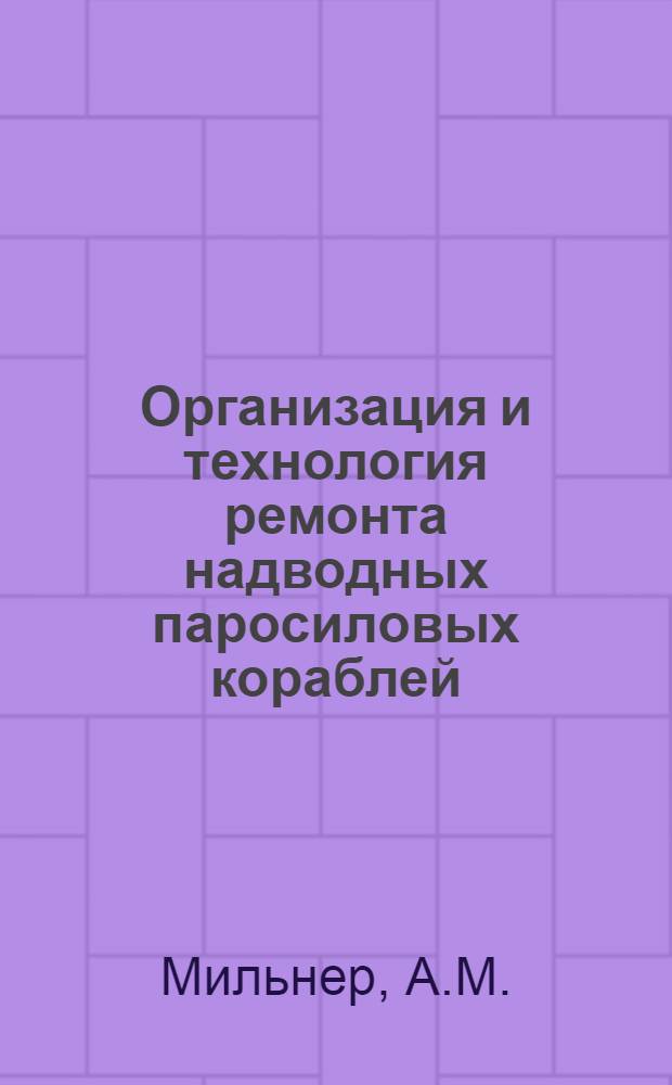 Организация и технология ремонта надводных паросиловых кораблей : Учеб. пособие