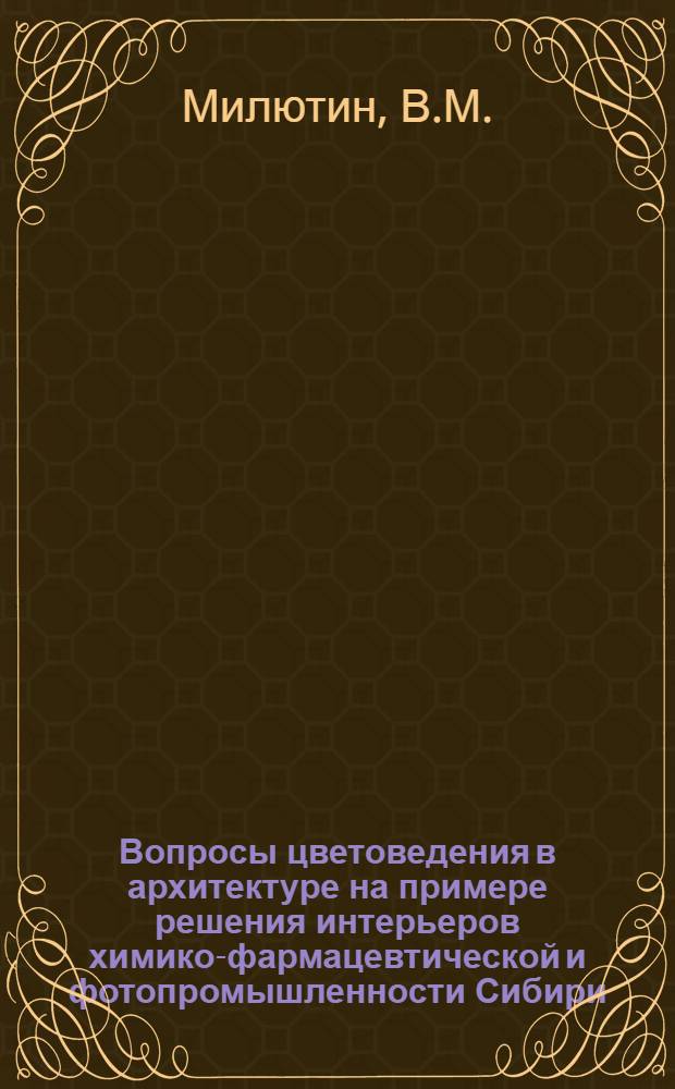 Вопросы цветоведения в архитектуре на примере решения интерьеров химико-фармацевтической и фотопромышленности Сибири : Автореф. дис. на соискание учен. степени канд. архитектуры : (840)
