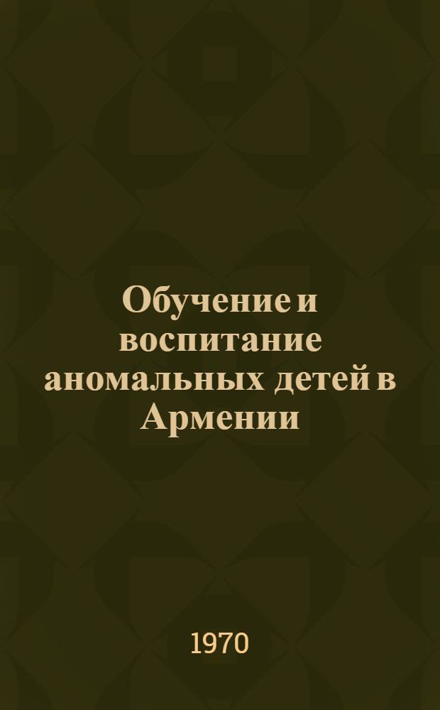 Обучение и воспитание аномальных детей в Армении : Автореф. дис. на соискание учен. степени канд. пед. наук : (13.732)