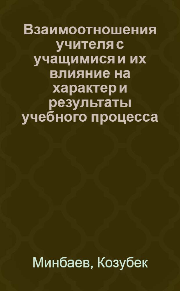 Взаимоотношения учителя с учащимися и их влияние на характер и результаты учебного процесса : (На материале школ-интернатов Ош. обл. КиргССР) : Автореф. дис. на соиск. учен. степени канд. пед. наук : (13.00.01)