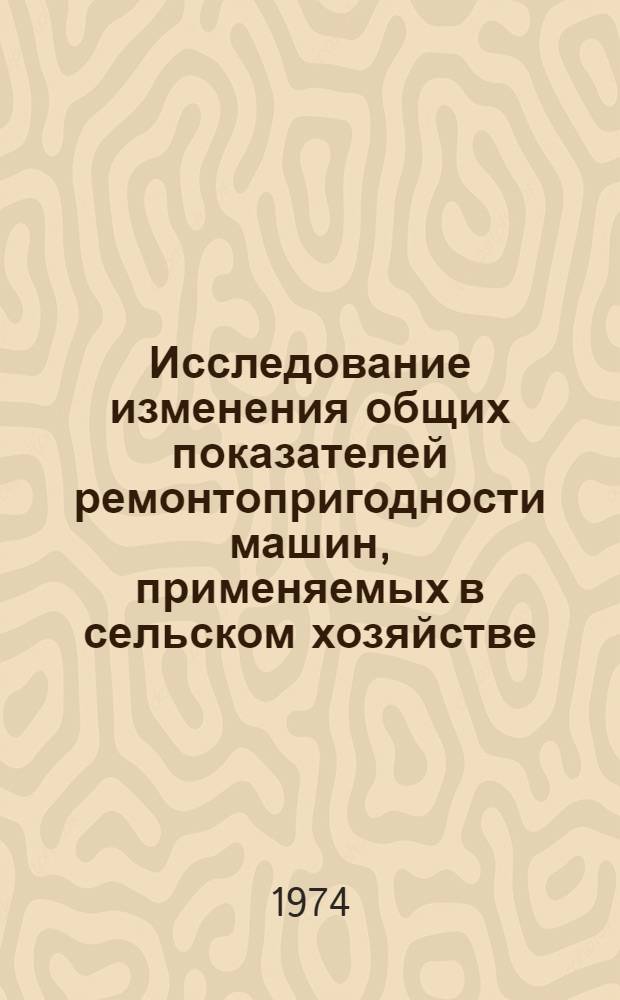 Исследование изменения общих показателей ремонтопригодности машин, применяемых в сельском хозяйстве, в зависимости от характеристик их конструктивных элементов : Автореф. дис. на соиск. учен. степени канд. техн. наук : (05.20.03)