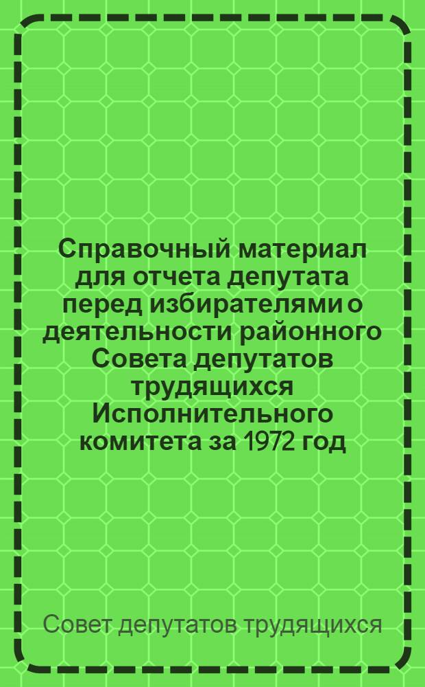 Справочный материал для отчета депутата перед избирателями о деятельности районного Совета депутатов трудящихся Исполнительного комитета за 1972 год