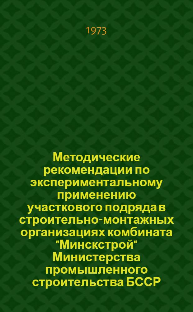Методические рекомендации по экспериментальному применению участкового подряда в строительно-монтажных организациях комбината "Минскстрой" Министерства промышленного строительства БССР