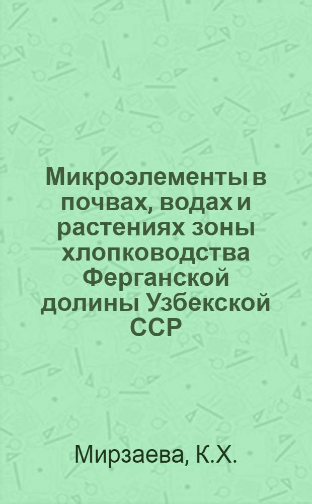 Микроэлементы в почвах, водах и растениях зоны хлопководства Ферганской долины Узбекской ССР : Автореф. дис. на соискание учен. степени д-ра с.-х. наук