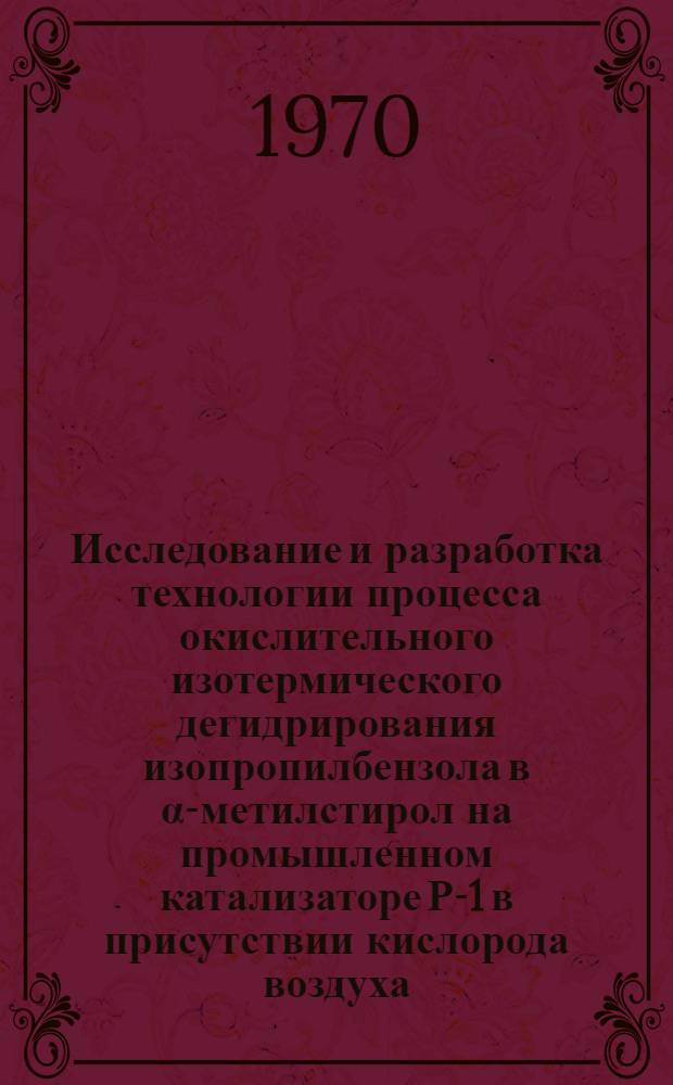Исследование и разработка технологии процесса окислительного изотермического дегидрирования изопропилбензола в &alpha;-метилстирол на промышленном катализаторе Р-1 в присутствии кислорода воздуха : Автореф. дис. на соиск. учен. степени канд. техн. наук