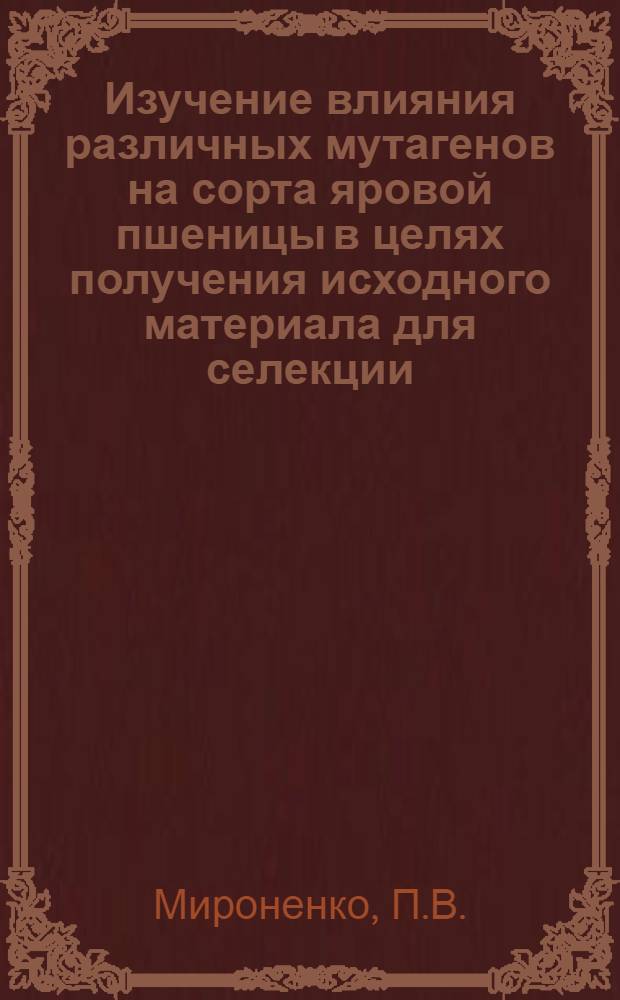 Изучение влияния различных мутагенов на сорта яровой пшеницы в целях получения исходного материала для селекции : Автореф. дис. на соискание учен. степени канд. биол. наук : (103)