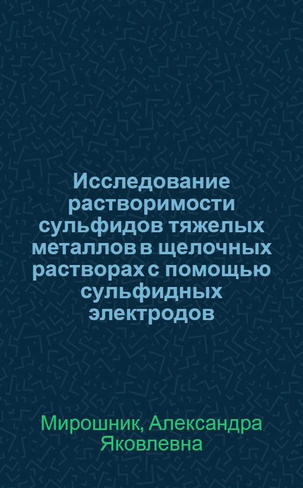 Исследование растворимости сульфидов тяжелых металлов в щелочных растворах с помощью сульфидных электродов : Автореф. дис. на соиск. учен. степени канд. хим. наук : (02.00.04)