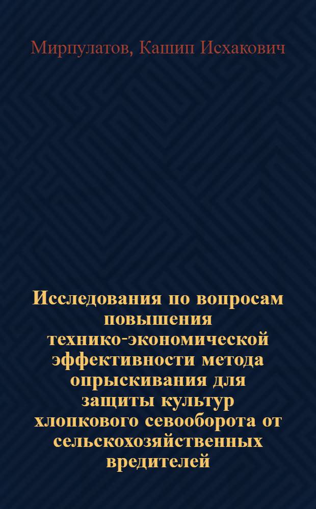 Исследования по вопросам повышения технико-экономической эффективности метода опрыскивания для защиты культур хлопкового севооборота от сельскохозяйственных вредителей : Докл., обобщающий выполн. и опубл. работы, представл. на соиск. учен. степени д-ра с.-х. наук