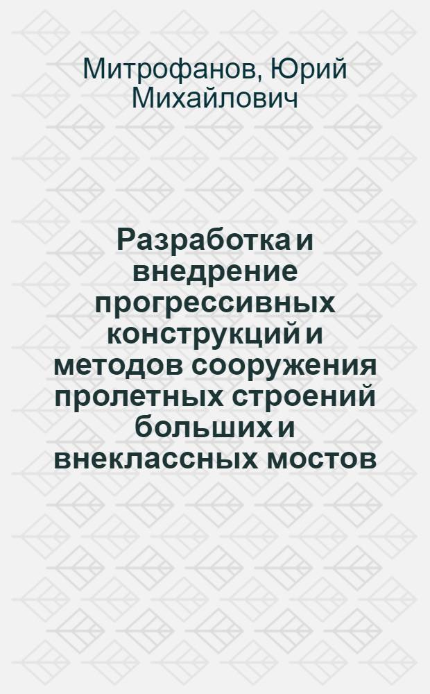 Разработка и внедрение прогрессивных конструкций и методов сооружения пролетных строений больших и внеклассных мостов : (На опыте ордена Ленина Мостотреста) : Доклад по выполн. и опубл. работам, представл. на соискание учен. степени канд. техн. наук : (431)
