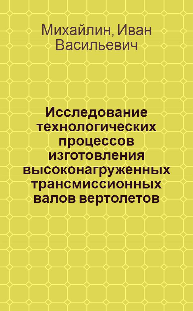 Исследование технологических процессов изготовления высоконагруженных трансмиссионных валов вертолетов : Автореф. дис. на соиск. учен. степени к. т. н