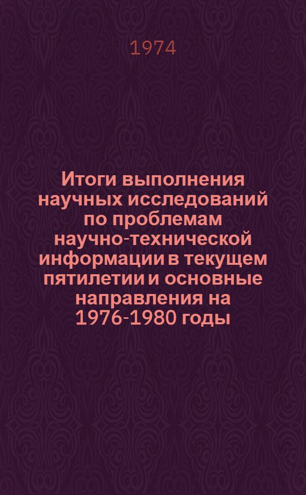 Итоги выполнения научных исследований по проблемам научно-технической информации в текущем пятилетии и основные направления на 1976-1980 годы