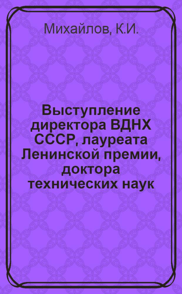 Выступление директора ВДНХ СССР, лауреата Ленинской премии, доктора технических наук, профессора К.И. Михайлова на пресс-конференции, посвященной открытию весенне-летнего сезона на ВДНХ СССР