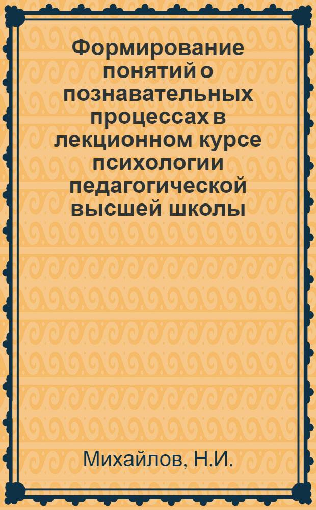 Формирование понятий о познавательных процессах в лекционном курсе психологии педагогической высшей школы : Автореф. дис. на соискание учен. степени канд. психол. наук : (371)