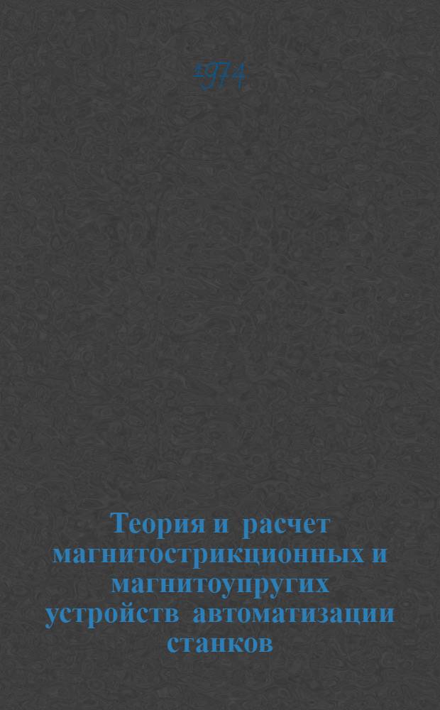 Теория и расчет магнитострикционных и магнитоупругих устройств автоматизации станков : Автореф. дис. на соиск. учен. степени д-ра техн. наук : (05.169)