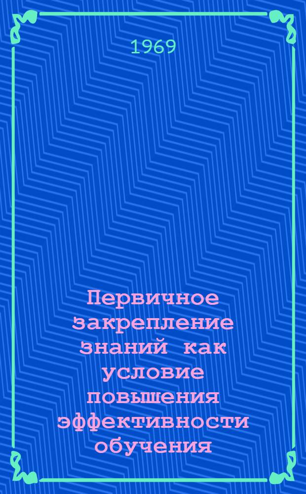 Первичное закрепление знаний как условие повышения эффективности обучения : (На материале обучения в нач. классах школы) : Автореф. дис. на соискание учен. степени канд. пед. наук : (730)