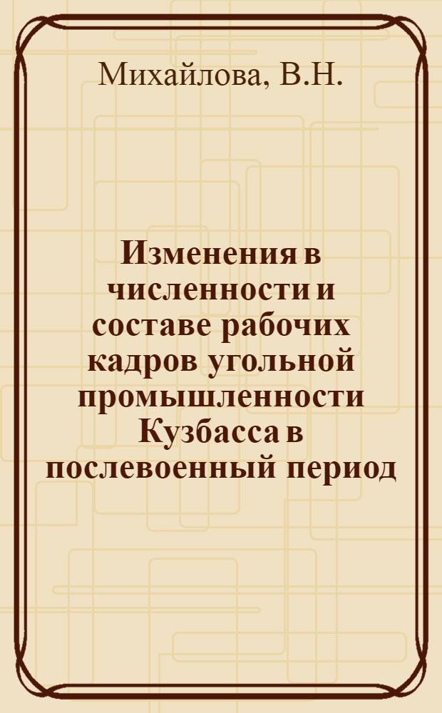 Изменения в численности и составе рабочих кадров угольной промышленности Кузбасса в послевоенный период (1946-1958 гг.) : Автореф. дис. на соискание учен. степени канд. ист. наук : (571)