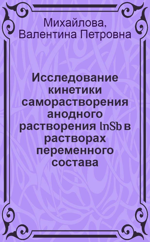 Исследование кинетики саморастворения анодного растворения InSb в растворах переменного состава : Автореф. дис. на соиск. учен. степени канд. хим. наук : (02.00.05)