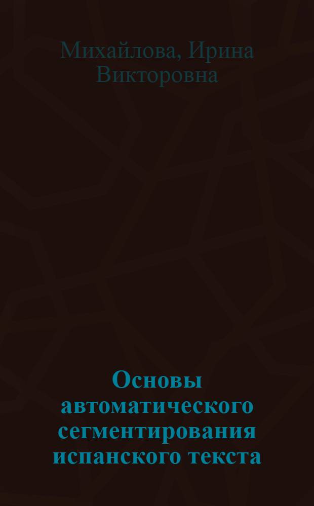 Основы автоматического сегментирования испанского текста : Автореф. дис. на соиск. учен. степени канд. филол. наук : (02.05)