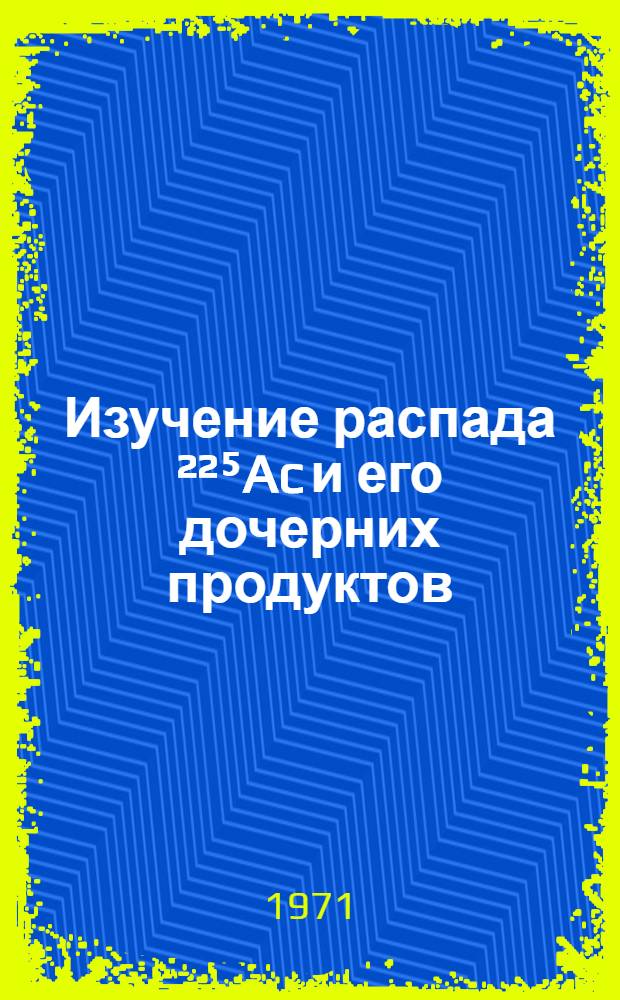 Изучение распада ²²⁵Ac и его дочерних продуктов : Автореф. дис. на соискание учен. степени канд. физ.-мат. наук : (055)