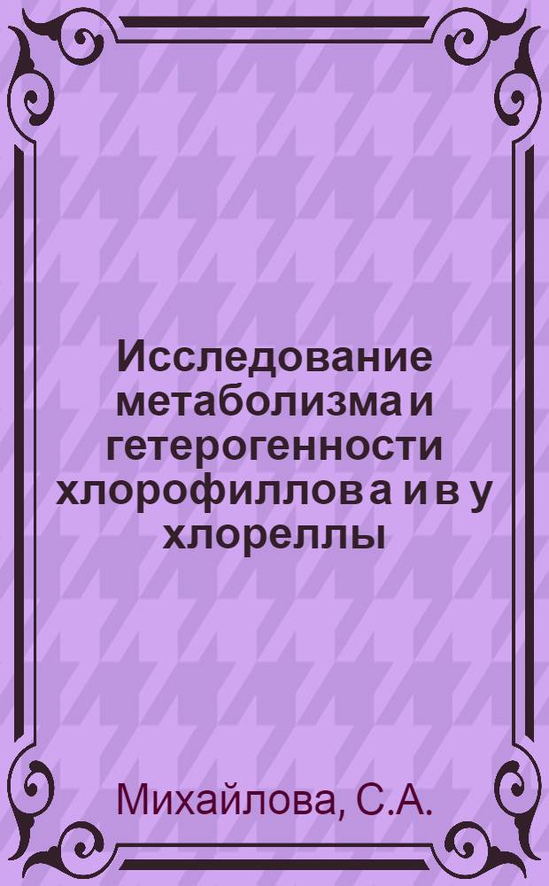 Исследование метаболизма и гетерогенности хлорофиллов а и в у хлореллы : Автореф. дис. на соискание учен. степени канд. биол. наук : (093)