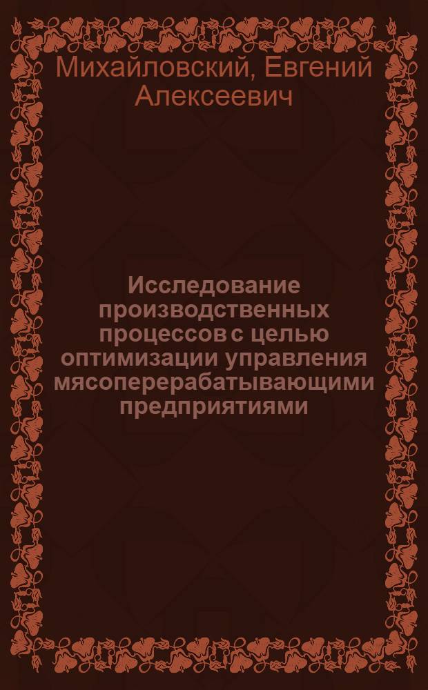 Исследование производственных процессов с целью оптимизации управления мясоперерабатывающими предприятиями : Автореф. дис. на соискание учен. степени д-ра техн. наук : (175)