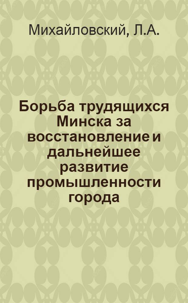 Борьба трудящихся Минска за восстановление и дальнейшее развитие промышленности города (июль 1944-1945 гг.) : Автореф. дис. на соискание учен. степени канд. ист. наук : (571)