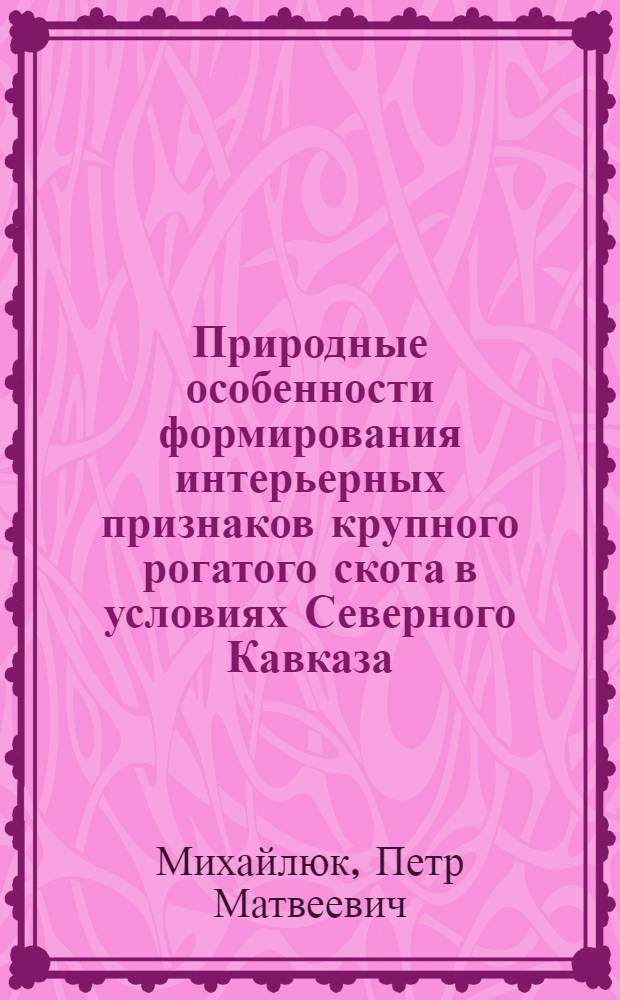 Природные особенности формирования интерьерных признаков крупного рогатого скота в условиях Северного Кавказа : Автореф. дис. на соиск. учен. степени д-ра с.-х. наук : (02.04)