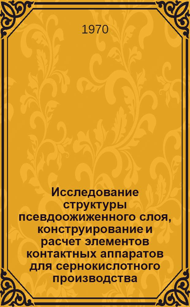 Исследование структуры псевдоожиженного слоя, конструирование и расчет элементов контактных аппаратов для сернокислотного производства : Автореф. дис. на соискание учен. степени д-ра техн. наук : (05.347)