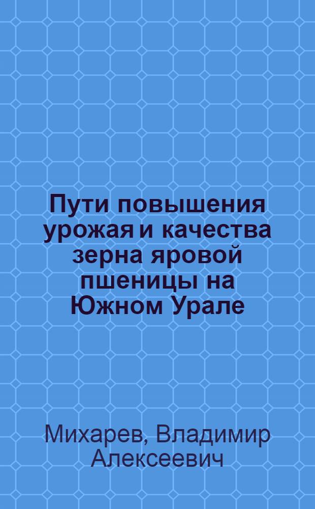 Пути повышения урожая и качества зерна яровой пшеницы на Южном Урале : Автореф. дис. на соискание учен. степени д-ра с.-х. наук : (538)