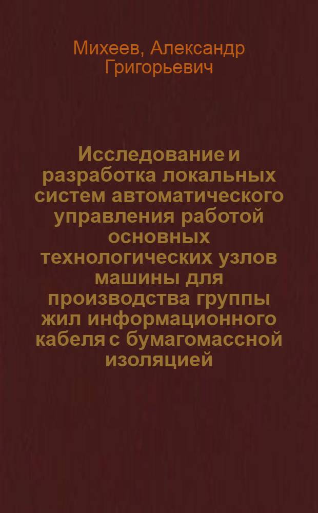 Исследование и разработка локальных систем автоматического управления работой основных технологических узлов машины для производства группы жил информационного кабеля с бумагомассной изоляцией : Автореф. дис. на соиск. учен. степени канд. техн. наук : (13.14)