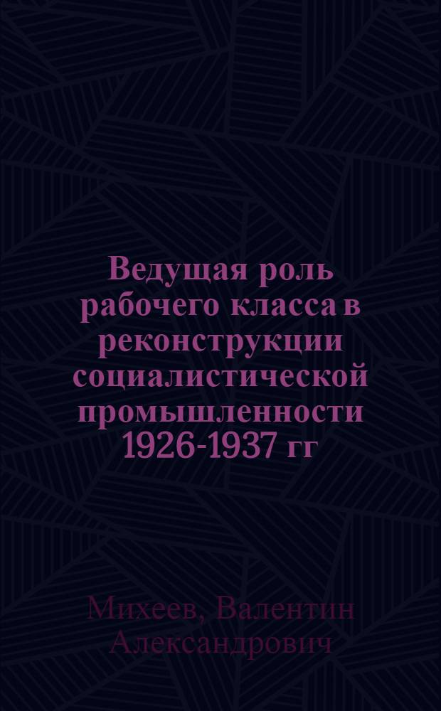 Ведущая роль рабочего класса в реконструкции социалистической промышленности 1926-1937 гг. : (На материалах Центр. пром. р-на) : Автореф. дис. на соиск. учен. степени канд. ист. наук : (07.00.02)