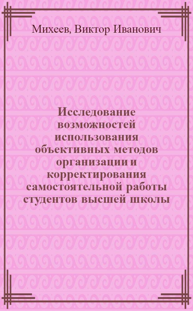 Исследование возможностей использования объективных методов организации и корректирования самостоятельной работы студентов высшей школы : Автореф. дис. на соискание учен. степени канд. пед. наук : (730)