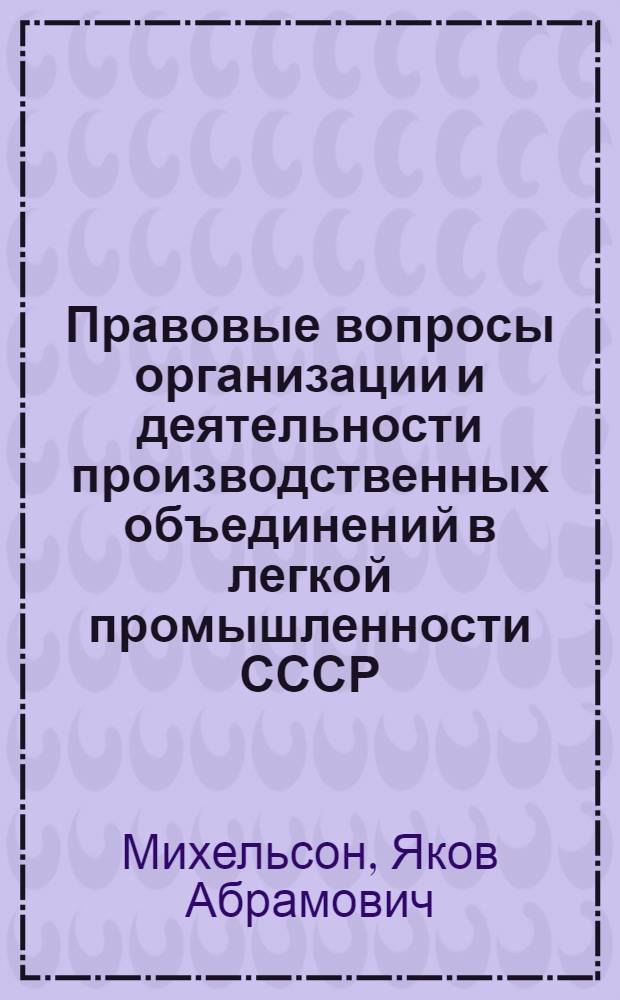 Правовые вопросы организации и деятельности производственных объединений в легкой промышленности СССР : Автореф. дис. на соискание учен. степени канд. юрид. наук : (712)