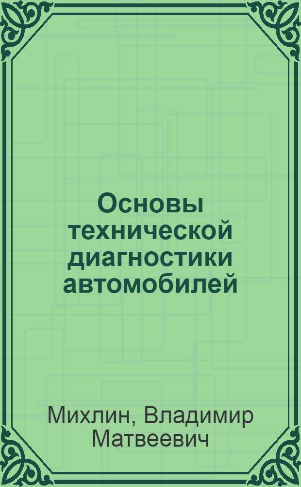 Основы технической диагностики автомобилей : Доклад к семинару "Принцип рац. размещения на территории СССР станций техн. обслуживания автомобилей и оснащения их комплексом соврем. оборудования для производства профилакт. осмотра, регулировок, текущего ремонта и заправки горюче-смазочными материалами". 18 мая 1970 г