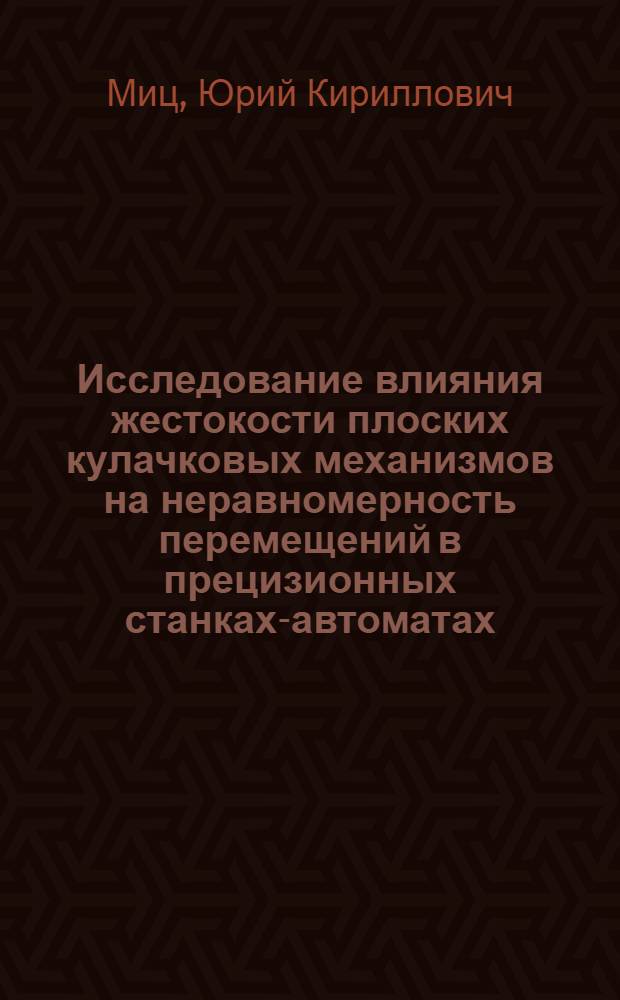 Исследование влияния жестокости плоских кулачковых механизмов на неравномерность перемещений в прецизионных станках-автоматах : Автореф. дис. на соиск. учен. степени канд. техн. наук : (05.03.01)
