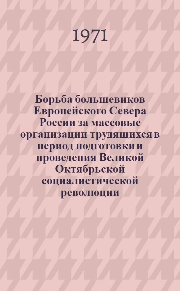 Борьба большевиков Европейского Севера России за массовые организации трудящихся в период подготовки и проведения Великой Октябрьской социалистической революции : Автореф. дис. на соискание учен. степени канд. ист. наук : (570)