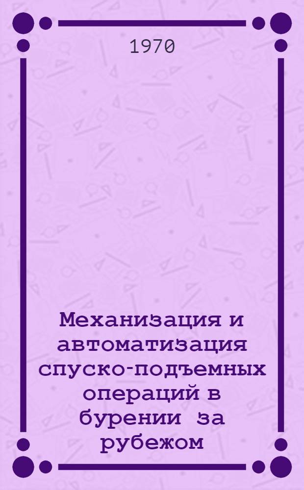 Механизация и автоматизация спуско-подъемных операций в бурении за рубежом : Обзор