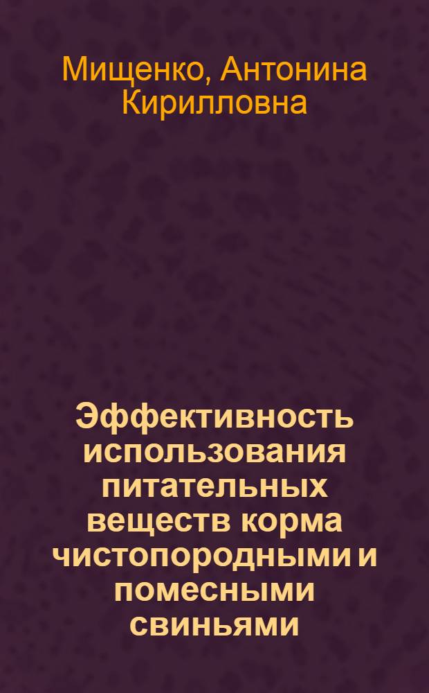 Эффективность использования питательных веществ корма чистопородными и помесными свиньями, ее наследуемость и связь с некоторыми хозяйственно-полезными признаками : Автореф. дис. на соиск. учен. степени канд. с.-х. наук : (06.02.01)