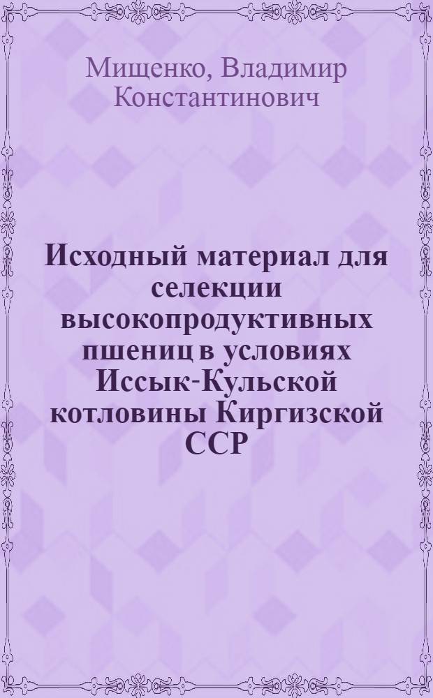 Исходный материал для селекции высокопродуктивных пшениц в условиях Иссык-Кульской котловины Киргизской ССР : Автореф. дис. на соиск. учен. степени канд. с.-х. наук : (06.534)