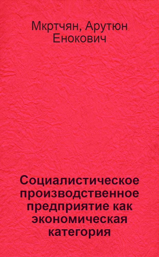 Социалистическое производственное предприятие как экономическая категория : Автореф. дис. на соискание учен. степени канд. экон. наук : (08.590)
