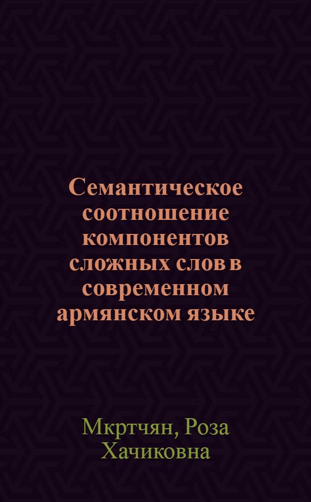 Семантическое соотношение компонентов сложных слов в современном армянском языке : Автореф. дис. на соиск. учен. степени канд. филол. наук : (10.02.02)