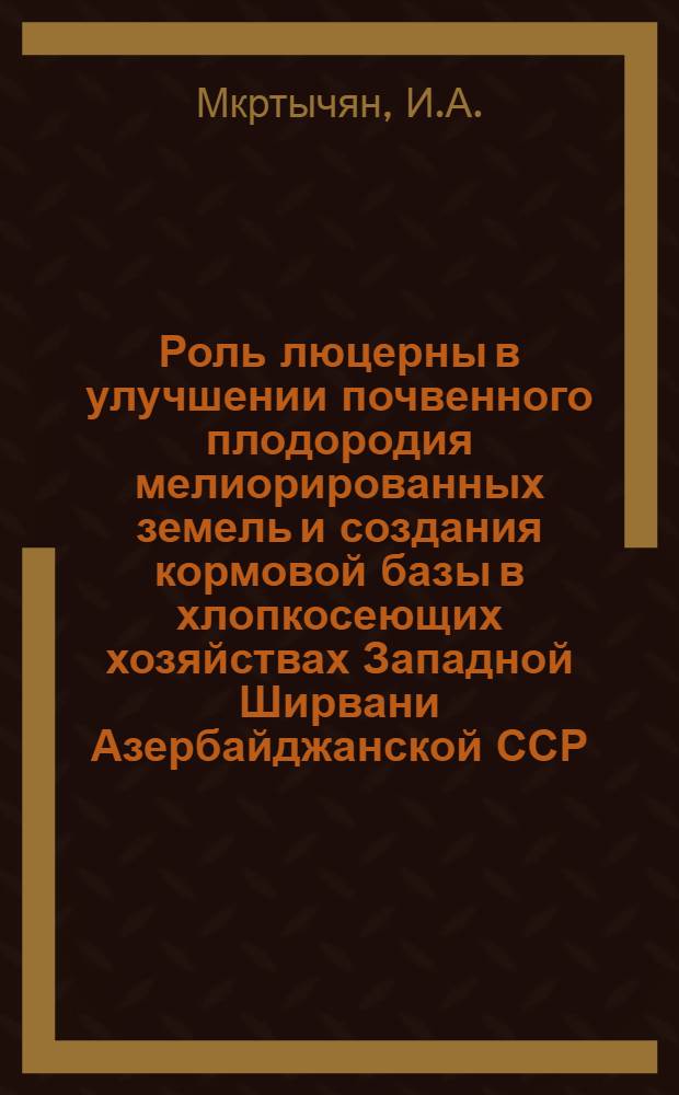 Роль люцерны в улучшении почвенного плодородия мелиорированных земель и создания кормовой базы в хлопкосеющих хозяйствах Западной Ширвани Азербайджанской ССР : Автореф. дис. на соискание учен. степени канд. с.-х. наук