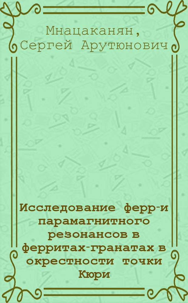 Исследование ферро- и парамагнитного резонансов в ферритах-гранатах в окрестности точки Кюри : Автореф. дис. на соиск. учен. степени канд. физ.-мат. наук : (01.04.11)