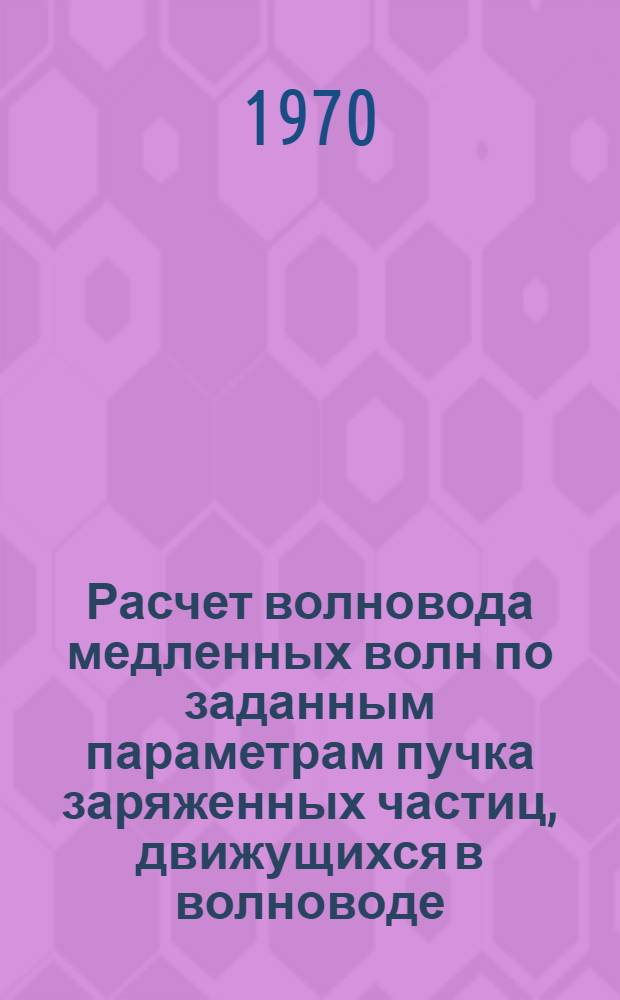 Расчет волновода медленных волн по заданным параметрам пучка заряженных частиц, движущихся в волноводе : Автореф. дис. на соискание учен. степени канд. физ.-мат. наук : (042)