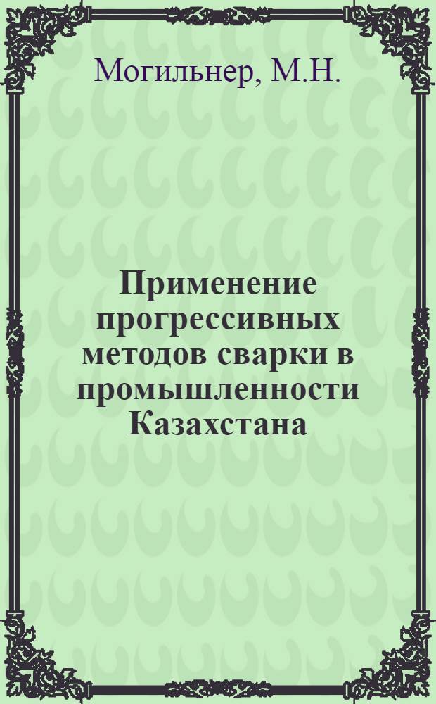 Применение прогрессивных методов сварки в промышленности Казахстана : Технико-экон. обзор за 1965-1967 гг
